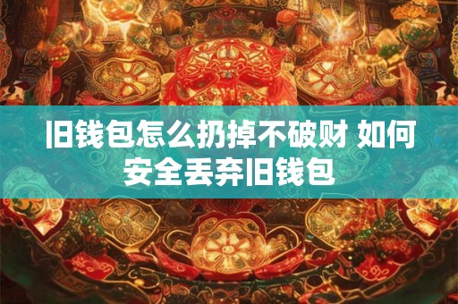旧钱包怎么扔掉不破财 如何安全丢弃旧钱包