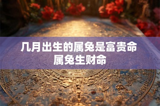 几月出生的属兔是富贵命 属兔生财命