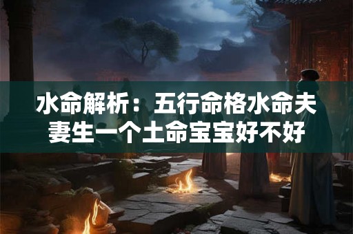 水命解析：五行命格水命夫妻生一个土命宝宝好不好