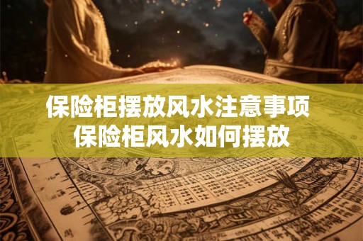 保险柜摆放风水注意事项 保险柜风水如何摆放