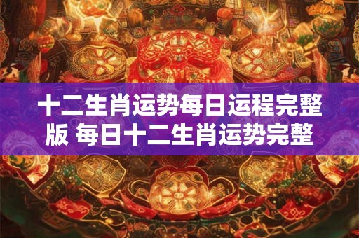 十二生肖运势每日运程完整版 每日十二生肖运势完整版哪些内容包括在十二生肖的每日运程中