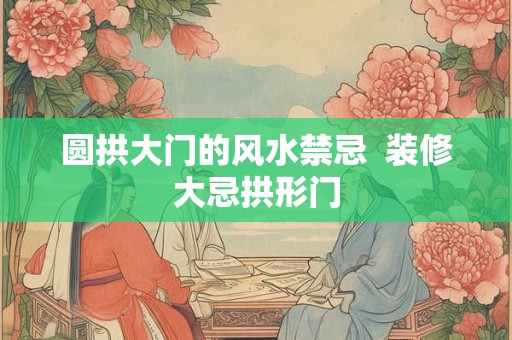 圆拱大门的风水禁忌  装修大忌拱形门