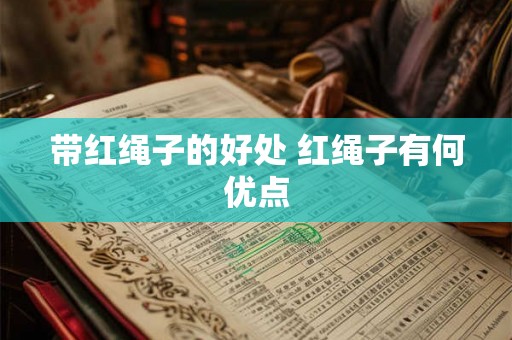 带红绳子的好处 红绳子有何优点 带红绳子的好处 红绳子有何优点