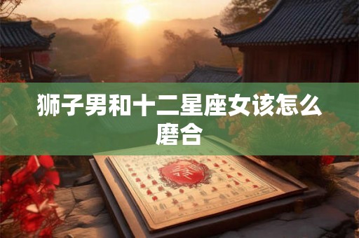 狮子男和十二星座女该怎么磨合
