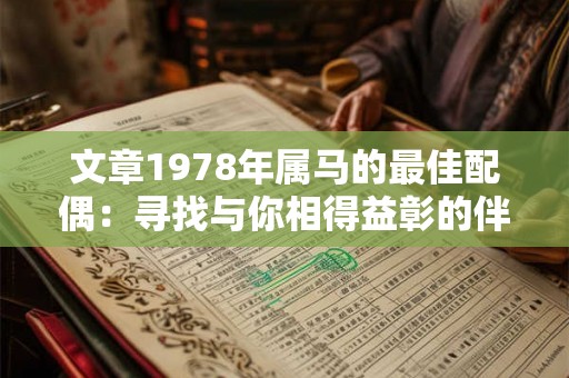文章1978年属马的最佳配偶:寻找与你相得益彰的伴侣 文章1978年属马的最佳配偶:寻找与你相得益彰的伴侣