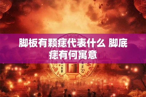 脚板有颗痣代表什么 脚底痣有何寓意