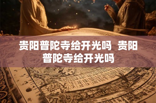 贵阳普陀寺给开光吗  贵阳普陀寺给开光吗