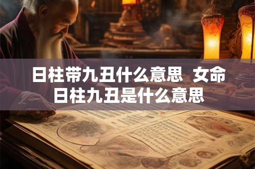 日柱带九丑什么意思  女命日柱九丑是什么意思
