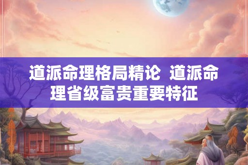 道派命理格局精论 道派命理省级富贵重要特征 道派命理格局精论 道派命理省级富贵重要特征