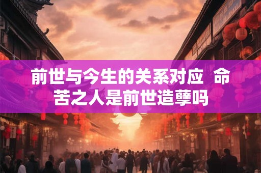 前世与今生的关系对应 命苦之人是前世造孽吗 前世与今生的关系对应 命苦之人是前世造孽吗