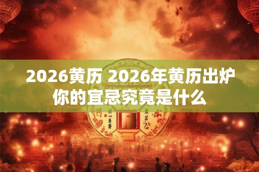 2026黄历 2026年黄历出炉你的宜忌究竟是什么 2026黄历 2026年黄历出炉你的宜忌究竟是什么