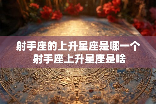 射手座的上升星座是哪一个 射手座上升星座是啥