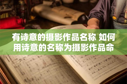 有诗意的摄影作品名称 如何用诗意的名称为摄影作品命名 有诗意的摄影作品名称 如何用诗意的名称为摄影作品命名