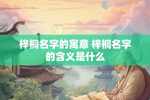 梓桐名字的寓意 梓桐名字的含义是什么