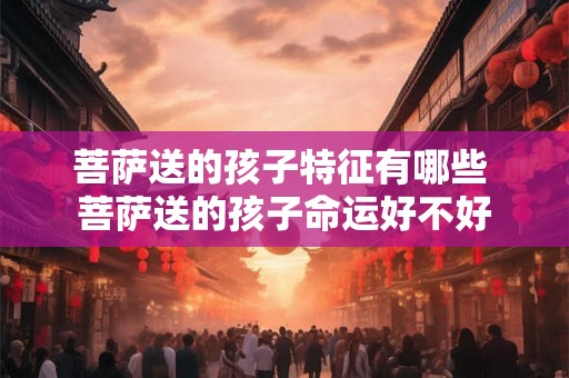 菩萨送的孩子特征有哪些 菩萨送的孩子命运好不好