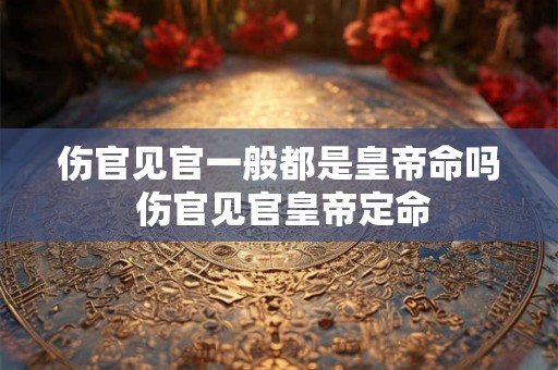 伤官见官一般都是皇帝命吗 伤官见官皇帝定命