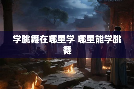 学跳舞在哪里学 哪里能学跳舞