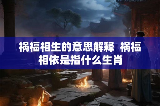 祸福相生的意思解释  祸福相依是指什么生肖