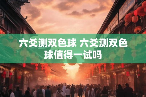 六爻测双色球 六爻测双色球值得一试吗 六爻测双色球 六爻测双色球值得一试吗