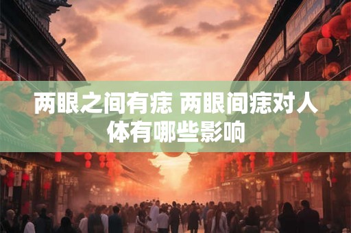两眼之间有痣 两眼间痣对人体有哪些影响 两眼之间有痣 两眼间痣对人体有哪些影响