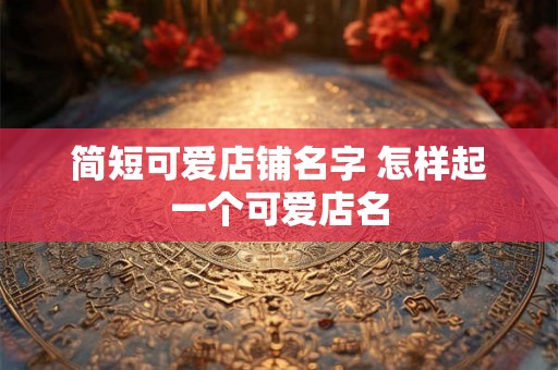 简短可爱店铺名字 怎样起一个可爱店名