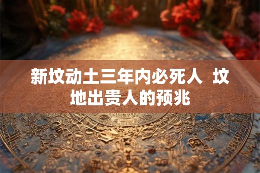 新坟动土三年内必死人  坟地出贵人的预兆