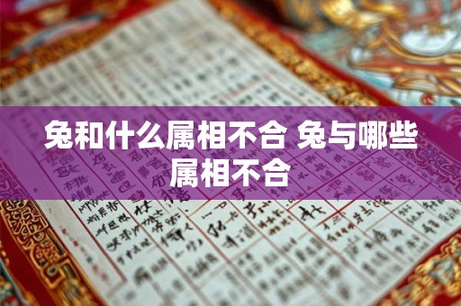 兔和什么属相不合 兔与哪些属相不合 兔和什么属相不合 兔与哪些属相不合
