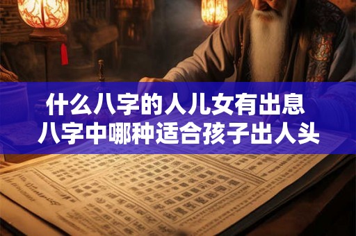 什么八字的人儿女有出息 八字中哪种适合孩子出人头地