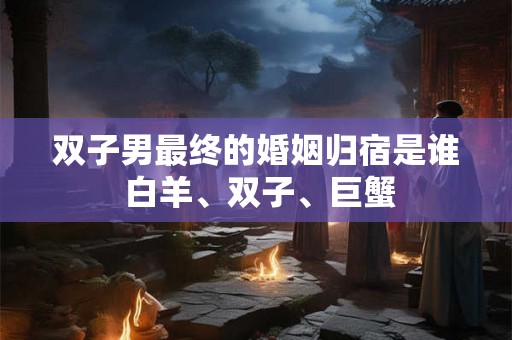 双子男最终的婚姻归宿是谁 白羊、双子、巨蟹