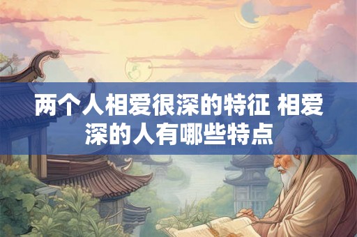 两个人相爱很深的特征 相爱深的人有哪些特点