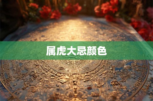 属虎大忌颜色 属虎大忌颜色