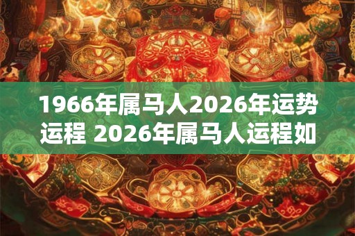 1966年属马人2026年运势运程 2026年属马人运程如何