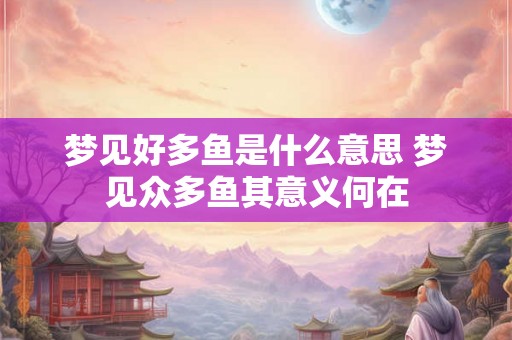 梦见好多鱼是什么意思 梦见众多鱼其意义何在