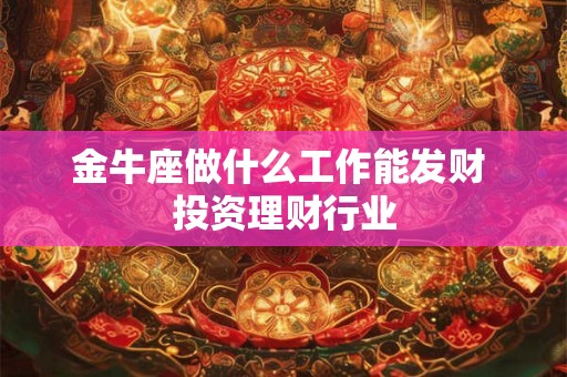 金牛座做什么工作能发财 投资理财行业 金牛座做什么工作能发财 投资理财行业