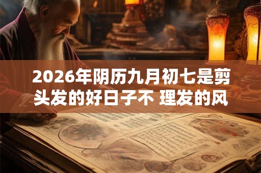 2026年阴历九月初七是剪头发的好日子不 理发的风水