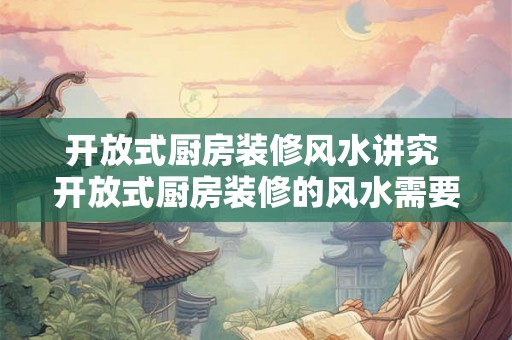 开放式厨房装修风水讲究 开放式厨房装修的风水需要注意什么