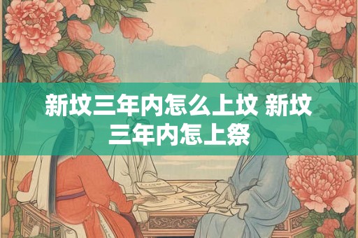 新坟三年内怎么上坟 新坟三年内怎上祭 新坟三年内怎么上坟 新坟三年内怎上祭