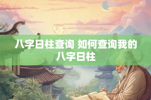 八字日柱查询 如何查询我的八字日柱