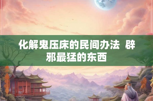 化解鬼压床的民间办法  辟邪最猛的东西