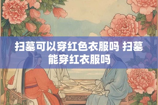 扫墓可以穿红色衣服吗 扫墓能穿红衣服吗