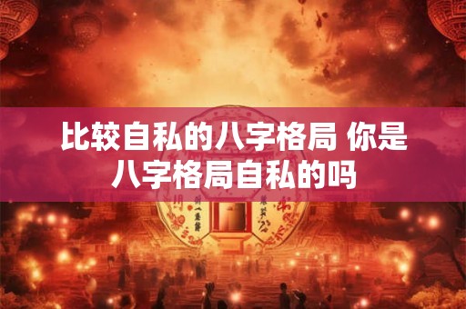 比较自私的八字格局 你是八字格局自私的吗