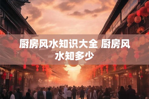 厨房风水知识大全 厨房风水知多少