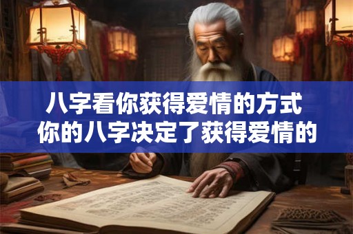 八字看你获得爱情的方式 你的八字决定了获得爱情的方式吗 八字看你获得爱情的方式 你的八字决定了获得爱情的方式吗