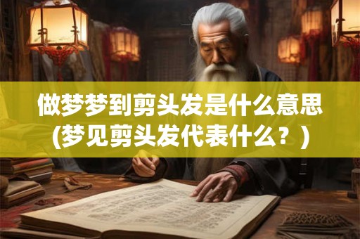 做梦梦到剪头发是什么意思(梦见剪头发代表什么？)