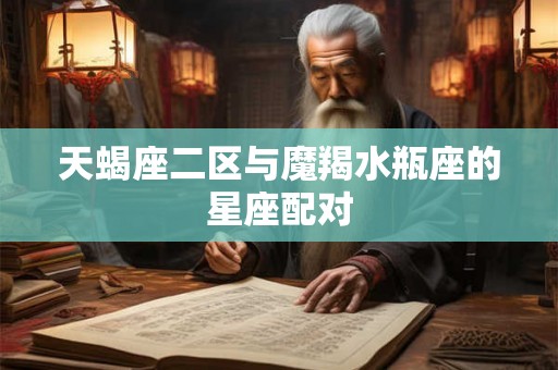 天蝎座二区与魔羯水瓶座的星座配对 天蝎座二区与魔羯水瓶座的星座配对