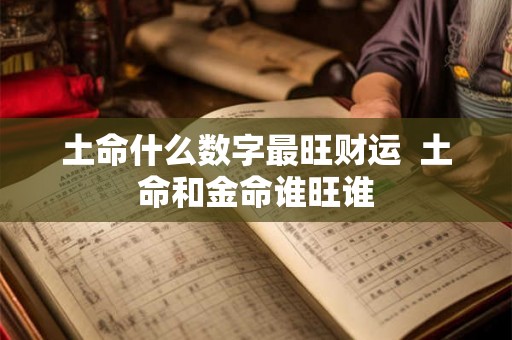 土命什么数字最旺财运 土命和金命谁旺谁 土命什么数字最旺财运 土命和金命谁旺谁