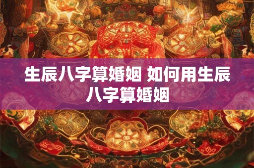 生辰八字算婚姻 如何用生辰八字算婚姻 生辰八字算婚姻 如何用生辰八字算婚姻