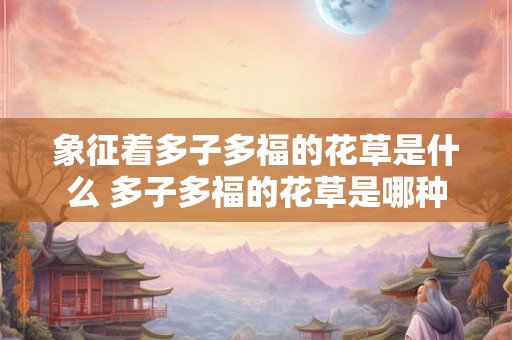 象征着多子多福的花草是什么 多子多福的花草是哪种
