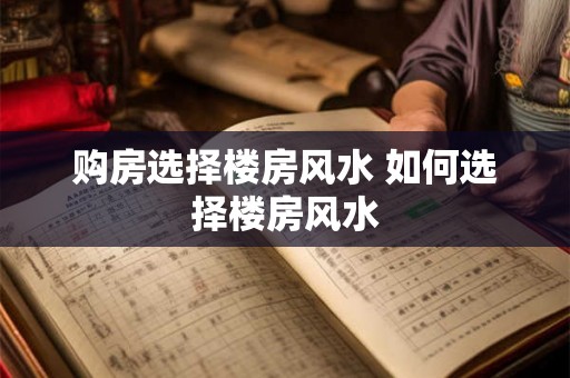 购房选择楼房风水 如何选择楼房风水