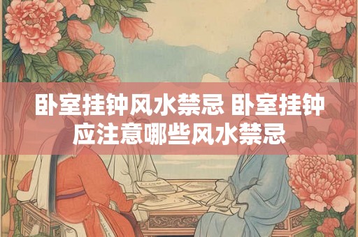 卧室挂钟风水禁忌 卧室挂钟应注意哪些风水禁忌